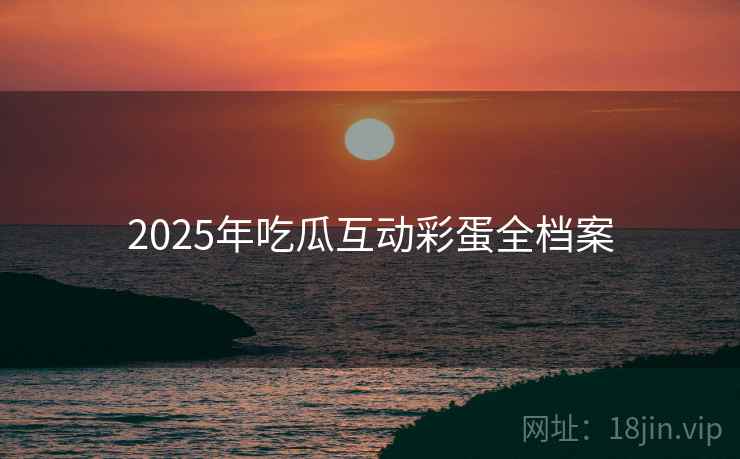 2025年吃瓜互动彩蛋全档案 2025年吃瓜互动彩蛋全档案