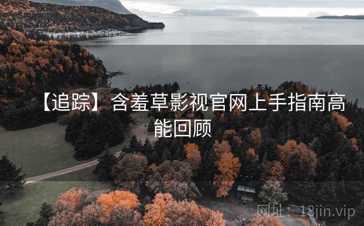【追踪】含羞草影视官网上手指南高能回顾