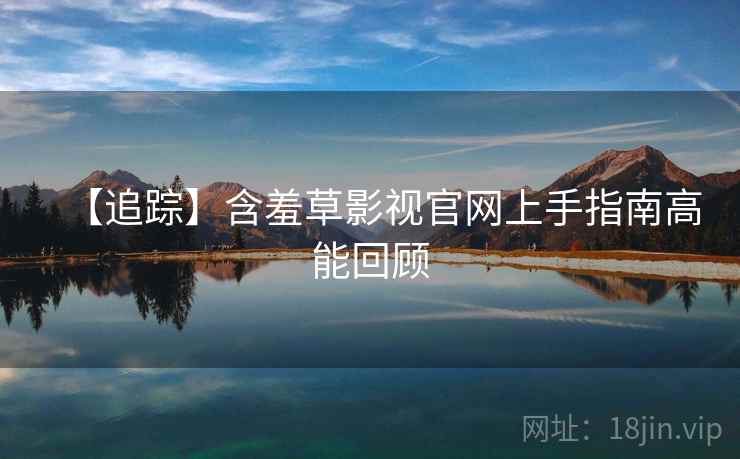 【追踪】含羞草影视官网上手指南高能回顾