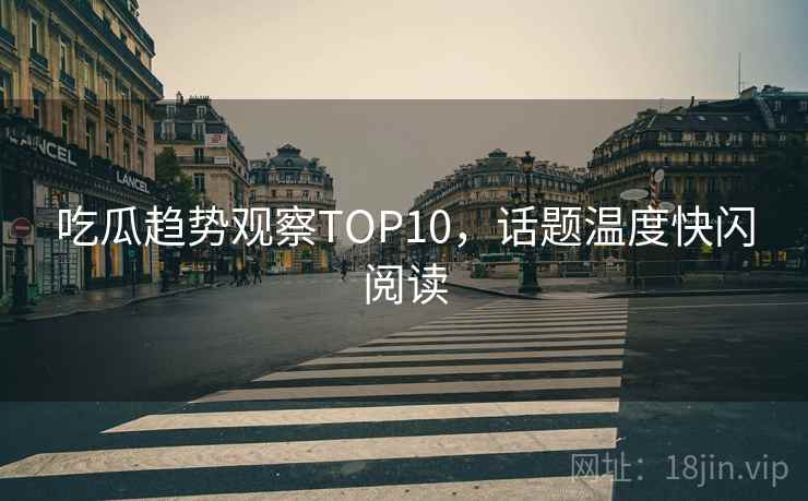 吃瓜趋势观察TOP10，话题温度快闪阅读