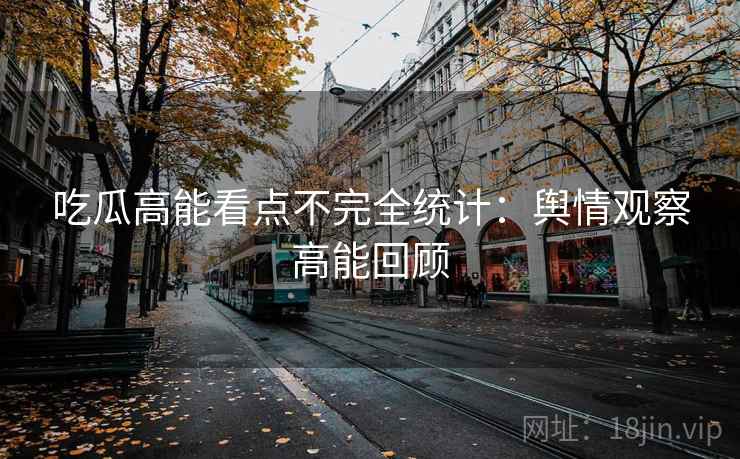 吃瓜高能看点不完全统计:舆情观察高能回顾 吃瓜高能看点不完全统计:舆情观察高能回顾