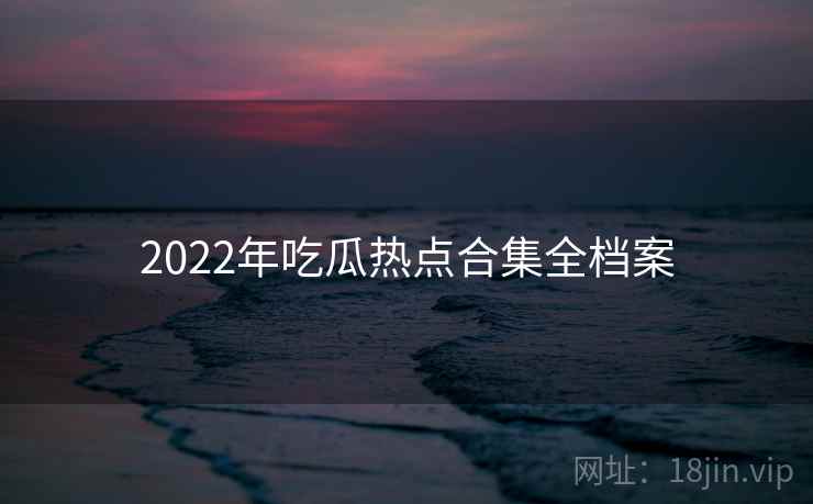 2022年吃瓜热点合集全档案