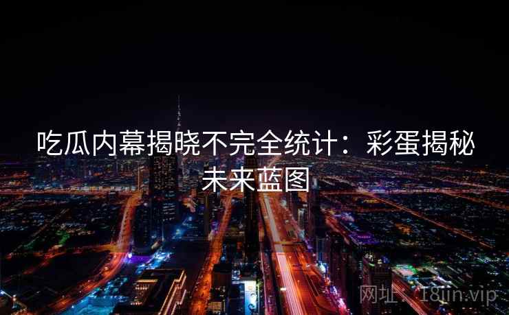 吃瓜内幕揭晓不完全统计:彩蛋揭秘未来蓝图 吃瓜内幕揭晓不完全统计:彩蛋揭秘未来蓝图