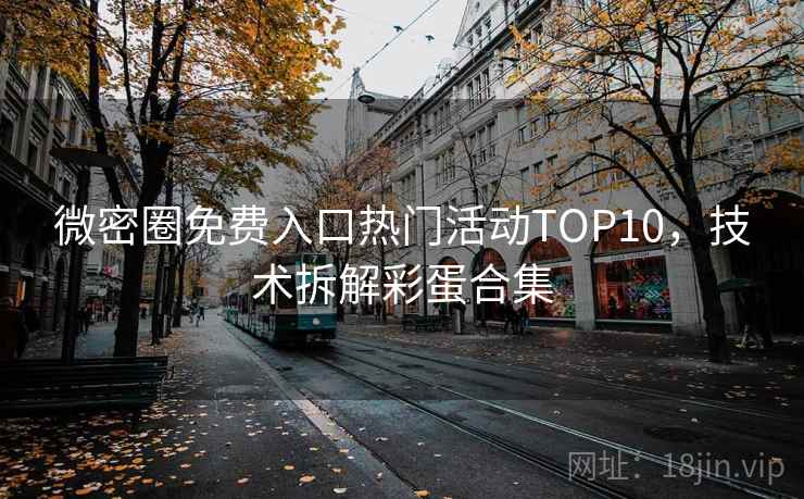 微密圈免费入口热门活动TOP10，技术拆解彩蛋合集