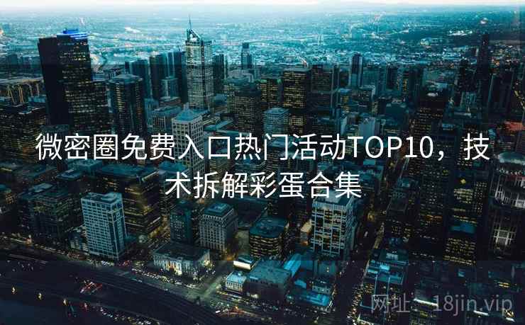 微密圈免费入口热门活动TOP10，技术拆解彩蛋合集