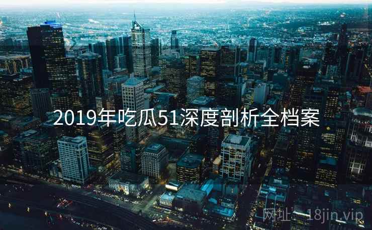 2019年吃瓜51深度剖析全档案