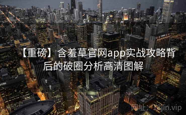 【重磅】含羞草官网app实战攻略背后的破圈分析高清图解