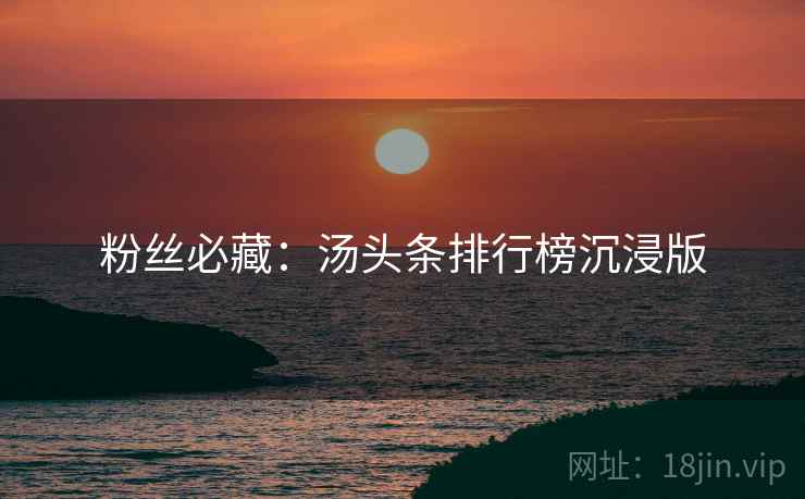 粉丝必藏：汤头条排行榜沉浸版