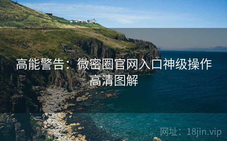 高能警告：微密圈官网入口神级操作高清图解