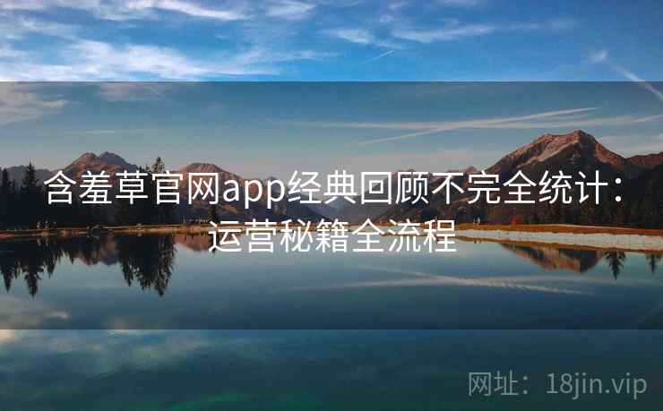 含羞草官网app经典回顾不完全统计：运营秘籍全流程