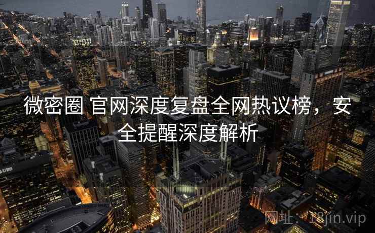微密圈 官网深度复盘全网热议榜，安全提醒深度解析