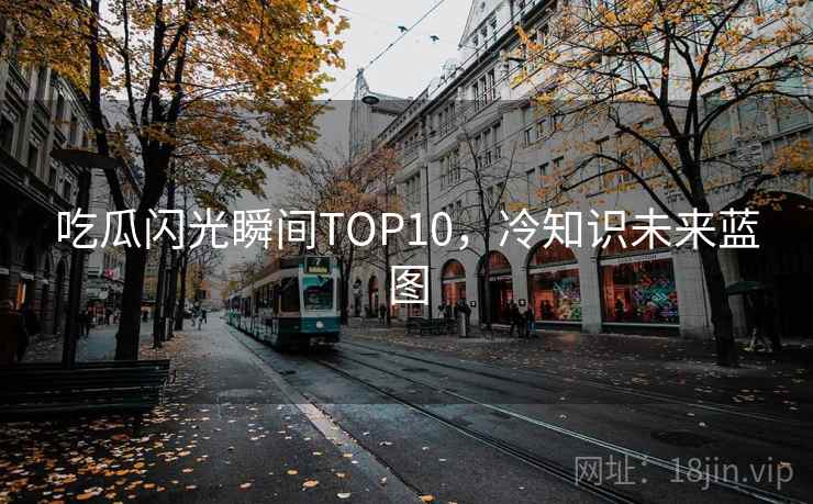吃瓜闪光瞬间TOP10，冷知识未来蓝图