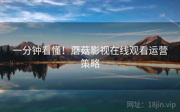 一分钟看懂！蘑菇影视在线观看运营策略