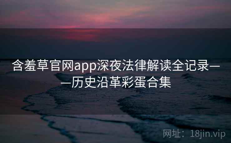 含羞草官网app深夜法律解读全记录——历史沿革彩蛋合集