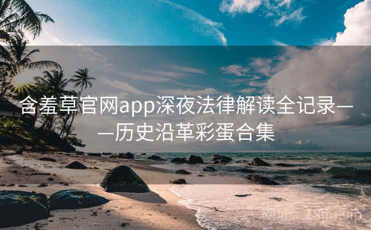 含羞草官网app深夜法律解读全记录——历史沿革彩蛋合集
